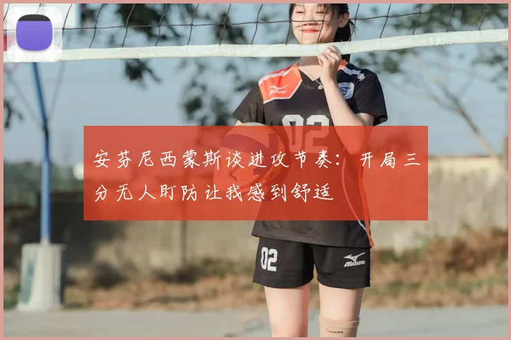 安芬尼西蒙斯谈进攻节奏:开局三分无人盯防让我感到舒适