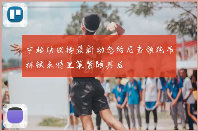 中超助攻榜最新动态约尼查领跑韦林顿米特里策紧随其后
