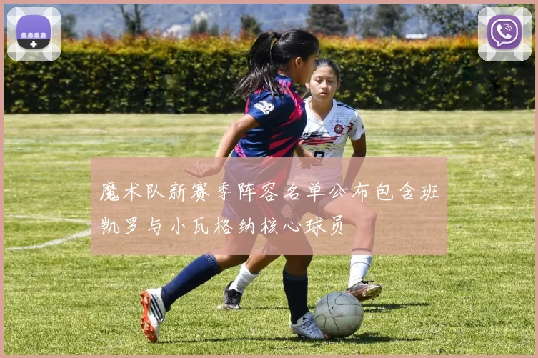 魔术队新赛季阵容名单公布包含班凯罗与小瓦格纳核心球员