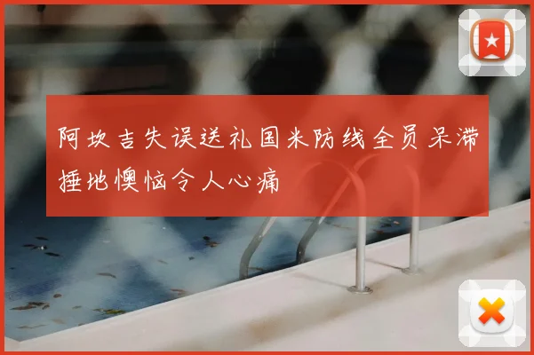 阿坎吉失误送礼国米防线全员呆滞捶地懊恼令人心痛
