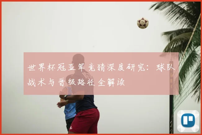 世界杯冠亚军竞猜深度研究：球队战术与晋级路径全解读