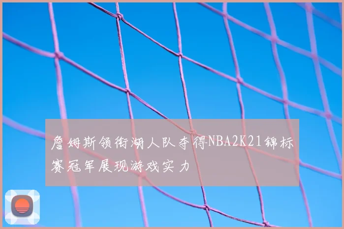 詹姆斯领衔湖人队夺得NBA2K21锦标赛冠军展现游戏实力