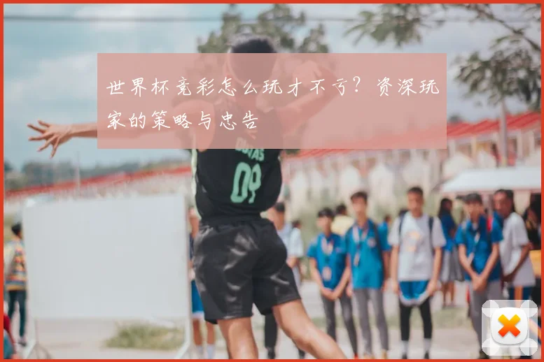 世界杯竞彩怎么玩才不亏？资深玩家的策略与忠告