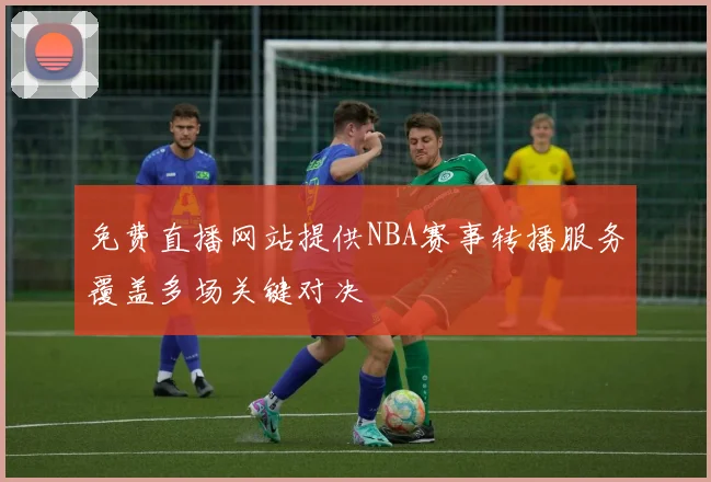 免费直播网站提供NBA赛事转播服务覆盖多场关键对决