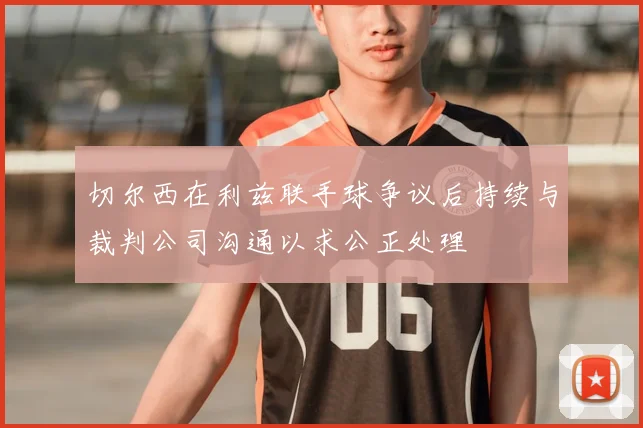 切尔西在利兹联手球争议后持续与裁判公司沟通以求公正处理