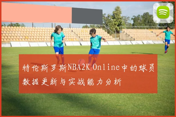 特伦斯罗斯NBA2K Online中的球员数据更新与实战能力分析