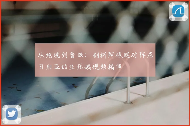 从绝境到晋级：剖析阿根廷对阵尼日利亚的生死战视频精华