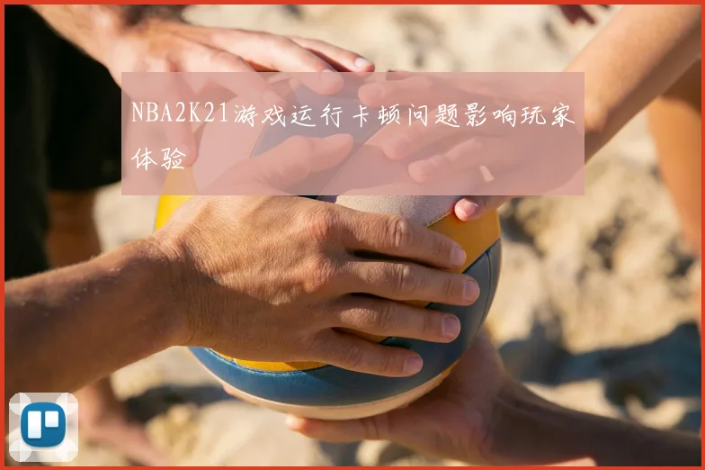 NBA2K21游戏运行卡顿问题影响玩家体验