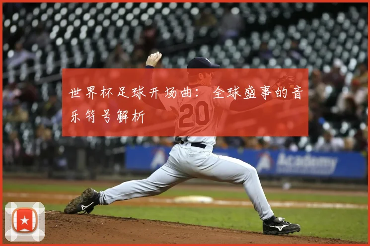 世界杯足球开场曲：全球盛事的音乐符号解析