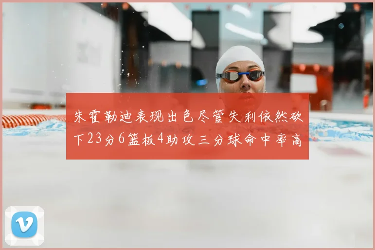 朱霍勒迪表现出色尽管失利依然砍下23分6篮板4助攻三分球命中率高达50