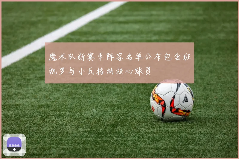 魔术队新赛季阵容名单公布包含班凯罗与小瓦格纳核心球员