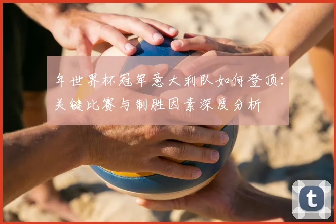 年世界杯冠军意大利队如何登顶：关键比赛与制胜因素深度分析