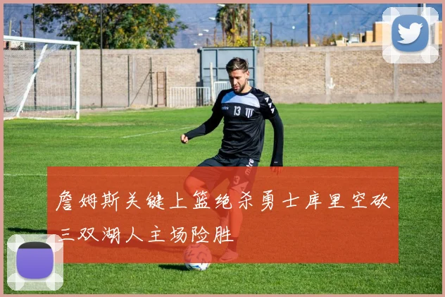 詹姆斯关键上篮绝杀勇士库里空砍三双湖人主场险胜