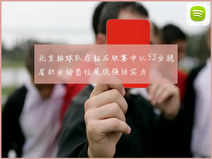 北京排球队在钻石联赛中以52分稳居积分榜首位展现强劲实力