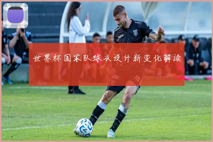 世界杯国家队球衣设计新变化解读