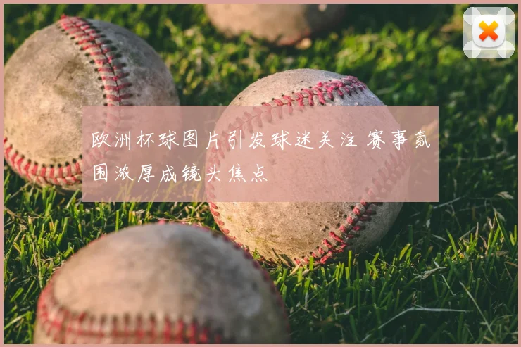 欧洲杯球图片引发球迷关注 赛事氛围浓厚成镜头焦点