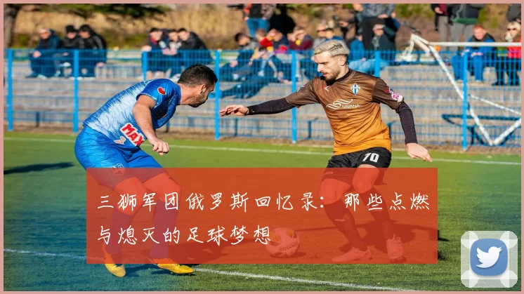 三狮军团俄罗斯回忆录：那些点燃与熄灭的足球梦想