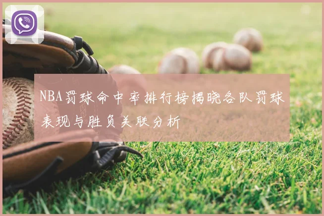 NBA罚球命中率排行榜揭晓各队罚球表现与胜负关联分析
